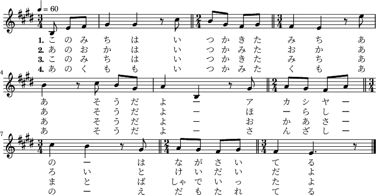 
\relative {
    \set Staff.midiInstrument = #"violin"
	\key e \major
	\time 3/4
	\tempo 4 = 60
    \partial 4.
    \new Voice \relative c' {
	b8 e8[ fis8] | gis4 gis4 r8 cis8 \bar "||"
    \time 2/4
    b8 gis8 fis8 gis8 \bar "||" 
    \time 3/4
    fis4 e4 r8 e'8 \bar "|" \break
    b4 r8 cis8 b8[ gis8] \bar "|"
    a4 b,4 r8 gis'8 \bar "||"
    \time 2/4
    a8[ gis8] fis8[ a8] \bar "||" \break
    \time 3/4
    cis4 b4 r8 gis8 \bar "||" 
    \time 2/4
    a8 gis8 fis8 gis8 \bar "||" 
    \time 3/4
    fis4 e4. r8  \bar "|."
    }
\addlyrics {
	\set stanza = "1."
    こ の み ち は い つ か き た み ち
    あ あ そ う だ よ ー ア カ シ ヤ ー の ー は な が さ い て る
}
\addlyrics {
	\set stanza = "2."
    あ の お か は い つ か み た お か 
    あ あ そ う だ よ － ほ ー ら し ー ろ い と け い だ い だ よ
}
\addlyrics {
	\set stanza = "3."
    こ の み ち は い つ か き た み ち
    あ あ そ う だ よ － お か あ さ ー ま と ば しゃ で い っ た よ
}
\addlyrics {
	\set stanza = "4."
    あ の く も も い つ か み た く も
    あ あ そ う だ よ － さ ん ざ し ー の ー え だ も た れ て る
}
}
