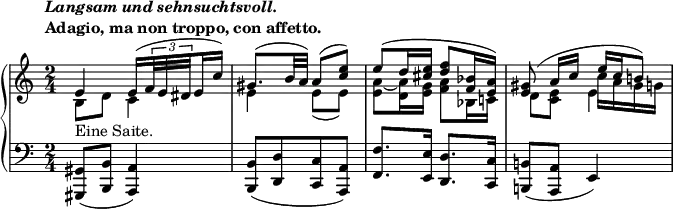 
 \relative c' {
  \new PianoStaff <<
   \new Staff { \key a \minor \time 2/4
    \tempo \markup {
     \column {
      \line { \italic { Langsam und sehnsuchtsvoll. } }
      \line { Adagio, ma non troppo, con affetto. }
     }
    }
    <<
     {
      \set subdivideBeams = ##t \set baseMoment = #(ly:make-moment 2 16)
      e4_\markup { Eine Saite. } e16([ \times 2/3 { f32 e dis } e16 c']) gis8.([ b32 a]) a8( <e' c>) e([ d16 <e cis>] <f d>8 <bes, f>16 <a e>) <gis e>8( a16 c e c b!8) 
     }
    \\
     { b,8 d c4 e e8( e) <a~ e> <a d,>16 <g e> <a f>8 bes,16 c! d8 <e c> c'16 a gis g }
    \\
     { \stemDown s2 s2 s2 s4 e4 }
    >>
   }
   \new Staff { \key a \minor \time 2/4 \clef bass
    <gis,, gis,>8( <b b,> <a a,>4) <b b,>8([ <d d,> <c c,> <a a,>]) <f' f,>8. <e e,>16 <d d,>8. <c c,>16 <b! b,!>8( <a a,> e4)
   }
  >>
 }
