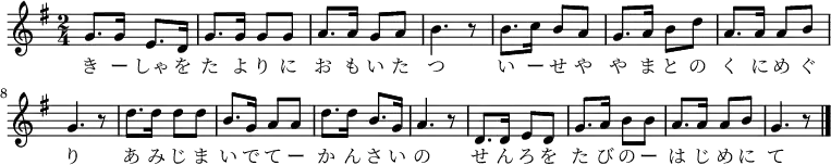 \relative g' {
\time 2/4 \key g \major
\new Voice {
g8. g16 e8. d16 g8. g16 g8 g8 a8. a16 g8 a8 b4. r8
b8. c16 b8 a8 g8. a16 b8 d8 a8. a16 a8 b8 g4. r8
d'8. d16 d8 d8 b8. g16 a8 a8 d8. d16 b8. g16 a4. r8
d,8. d16 e8 d8 g8. a16 b8 b8 a8. a16 a8 b8 g4. r8
\bar "|."
}
\addlyrics {
き ー しゃ を た よ り に お も い た つ
い ー せ や や ま と の く に め ぐ り
あ み じ ま い で て ー か ん さ い の
せ ん ろ を た び の ー は じ め に て
}
}