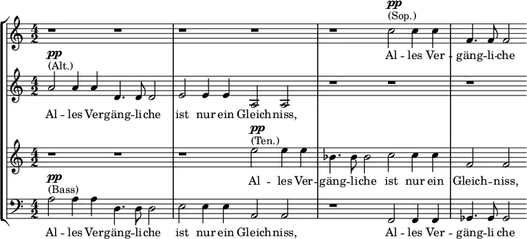 \new StaffGroup <<
\new Staff { \relative g' { \key c \major \time 4/2 r1 r | r r | r c2^\markup{ (Sop.) }^\markup{ \dynamic pp } c4 c | f,4. f8 f2 } }\addlyrics { Al -- les Ver -- gäng -- li -- che }
\new Staff { \relative g' { \key c \major \time 4/2 a2^\markup{ (Alt.) }^\markup{ \dynamic pp } a4 a d,4. d8 d2 | e e4 e a,2 a | r1 r | r } }\addlyrics { Al -- les Ver -- gäng -- li -- che ist nur ein Gleich -- niss, }
\new Staff { \relative g' { \key c \major \time 4/2 r1 r | r e'2^\markup{ (Ten.) }^\markup{ \dynamic pp } e4 e | bes4. bes8 bes2 c c4 c | f,2 f } }\addlyrics { Al -- les Ver -- gäng -- li -- che ist nur ein Gleich -- niss, }
\new Staff { \relative g { \key c \major \time 4/2 \clef bass a2^\markup{ (Bass) }^\markup{ \dynamic pp } a4 a d,4. d8 d2 | e2 e4 e a,2 a | r1 f2 f4 f | ges4. ges8 ges2 } }\addlyrics { Al -- les Ver -- gäng -- li -- che ist nur ein Gleich -- niss, Al -- les Ver -- gäng -- li che }
>>