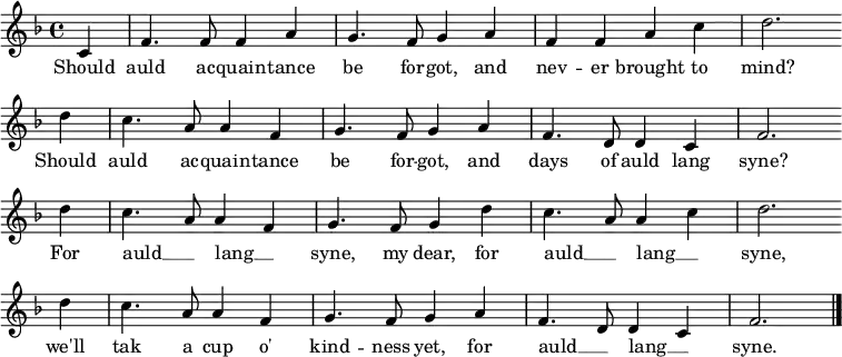 \relative c' {
\new PianoStaff <<
\new Staff { \key f \major \time 4/4 \partial 4
c4 f4. f8 f4 a4 g4. f8 g4 a4 f4 f4 a4 c4 d2. \bar "" \break
d4 c4. a8 a4 f4 g4. f8 g4 a4 f4. d8 d4 c4 f2. \bar "" \break
d'4 c4. a8 a4 f4 g4. f8 g4 d'4 c4. a8 a4 c4 d2. \bar "" \break
d4 c4. a8 a4 f4 g4. f8 g4 a4 f4. d8 d4 c4 f2. \bar "|."
}
\addlyrics {
Should auld ac -- quain -- tance be for -- got, and nev -- er brought to mind?
Should auld ac -- quain -- tance be for -- got, and days of auld lang syne?
For auld __ _ lang __ _ syne, my dear, for auld __ _ lang __ _ syne,
we'll tak a cup o' kind -- ness yet, for auld __ _ lang __ _ syne.
}
>>
}