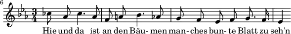 
{ \new Staff << \relative c'' {\set Staff.midiInstrument = #"clarinet" \tempo 4 = 50 \set Score.tempoHideNote = ##t
  \key ees \major \time 3/4 \autoBeamOff \set Score.currentBarNumber = #6 \set Score.barNumberVisibility = #all-bar-numbers-visible \bar ""
  ces8 aes ces4. aes8 | f a! bes4. aes8 | g f ees f g8. f16 | ees4 }
  \addlyrics { Hie und da ist an den Bäu- men man- ches bun- te Blatt zu seh'n } >>
}