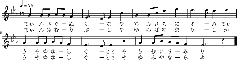 \relative c' {
\key c \minor
\clef treble
\tempo 4 = 75
\time 4/4
\new Voice {
g'4 g8 g8 aes8 g8 f4| ees4. d8 ees4 bes'4|
g4 g8 bes8 d4 f4| ees4. ees8 d4 ees4|
g,4 g8 g8 aes8 g8 f4| ees4. d8 ees4 bes'4|
g4 g8 bes8 aes8 g8 f4| ees2. r4 \bar "|."
}
\addlyrics {
てぃ ん さ ぐ ー ぬ は ー な や
ち み さ ち に す ー み てぃ
う や ぬ ゆ ー し ぐ ー とぅ や
ち む に す ー み り
}
\addlyrics {
てぃ ん ぬ む ー り ぶ ー し や
ゆ み ば ゆ ま り ー し か
う や ぬ ゆ ー し ぐ ー とぅ や
ゆ み や な ー ら ぬ
}
}
