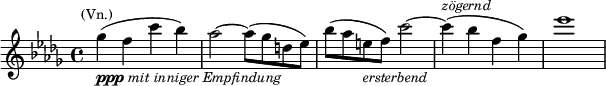  \relative c''' { \clef treble \key des \major \set Score.tempoHideNote = ##t \tempo "" 8=64 \time 4/4 ges(^\markup{\smaller \center-align (Vn.)}_\markup \smaller{\dynamic ppp \italic {mit inniger Empfindung}} f c' bes) | aes2~ aes8( ges d ees) | bes'( aes e_\markup {\smaller \italic {ersterbend}} f) c'2~ | c4(^\markup {\smaller \italic {zögernd}} bes f ges) | ees'1 } 