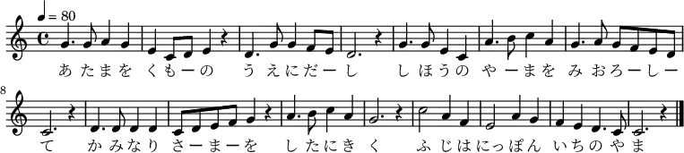 {
\relative c' { \key c \major \tempo 4 = 80 \time 4/4
g'4. g8 a4 g4| e4 c8 d8 e4 r4| d4. g8 g4 f8 e8| d2. r4|
g4. g8 e4 c4| a'4. b8 c4 a4| g4. a8 g8 f8 e8 d8| c2. r4|
d4. d8 d4 d4| c8 d8 e8 f8 g4 r4| a4. b8 c4 a4| g2. r4|
c2 a4 f4| e2 a4 g4| f4 e4 d4. c8| c2. r4 \bar "|."
}
\addlyrics {
あ た ま を く も ー の う え に だ ー し
し ほ う の や ー ま を み お ろ ー し ー て
か み な り さ ー ま ー を し た に き く
ふ じ は にっ ぽ ん い ち の や ま
 }
}
