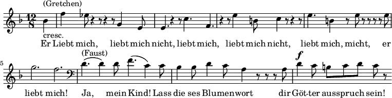 \relative g' { \key f \major \time 12/8 \partial 4 bes^\markup { (Gretchen) }_\markup { cresc. } | f' es8 r4 r8 r4 r8 g,4 e8 | e4. r4 r8 c'4. f, | r4 r8 e'4 b8 c4 r8 r4 r8 | e4. b4 r8 e r r r r e | g2. f \clef bass | d,4.^\markup { (Faust) }( d4) d8 f4.( c4) c8 | bes4 bes8 d4 c8 a4 r8 r r a | d4^\markup{ \dynamic f } c8 b c d c r }\addlyrics { Er | Liebt mich, liebt mich | nicht, liebt mich, liebt mich nicht, liebt mich, micht, er liebt mich! Ja, mein Kind! Lass die ses Blu -- men -- wort dir Göt -- ter aus -- spru -- ch sein! }